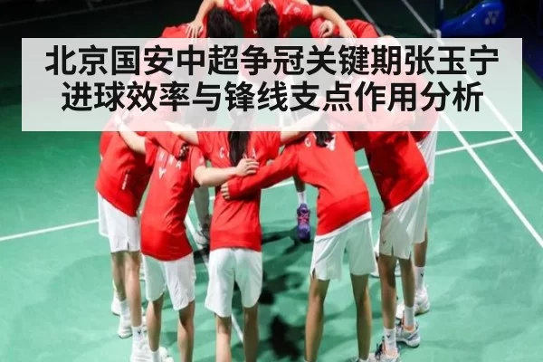 北京国安中超争冠关键期张玉宁进球效率与锋线支点作用分析